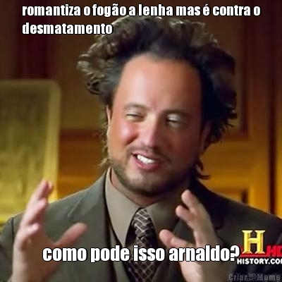 romantiza o fog�o a lenha mas � contra o
desmatamento como pode isso arnaldo?