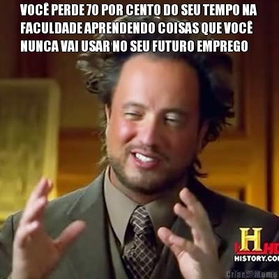 VOC� PERDE 70 POR CENTO DO SEU TEMPO NA
FACULDADE APRENDENDO COISAS QUE VOC�
NUNCA VAI USAR NO SEU FUTURO EMPREGO 