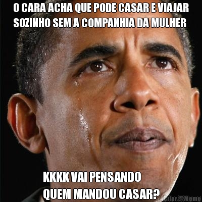 O CARA ACHA QUE PODE CASAR E VIAJAR
SOZINHO SEM A COMPANHIA DA MULHER KKKK VAI PENSANDO
QUEM MANDOU CASAR?