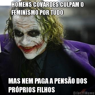 HOMENS COVARDES CULPAM O
FEMINISMO POR TUDO MAS NEM PAGA A PENS�O DOS
PR�PRIOS FILHOS