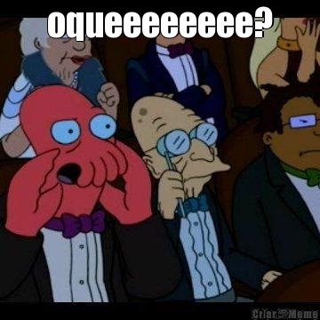 oqueeeeeeee?
 