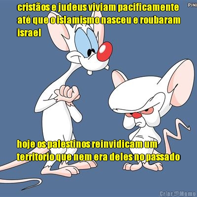 crist�os e judeus viviam pacificamente
at� que o islamismo nasceu e roubaram
israel hoje os palestinos reinvidicam um
territorio que nem era deles no passado