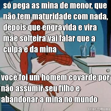 s� pega as mina de menor, que
n�o tem maturidade com nada,
depois que engravida e vira
m�e solteira vai falar que a
culpa � da mina voc� foi um homem covarde por
n�o assumir seu filho e
abandonar a mina no mundo