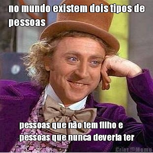no mundo existem dois tipos de
pessoas pessoas que n�o tem filho e
pessoas que nunca deveria ter