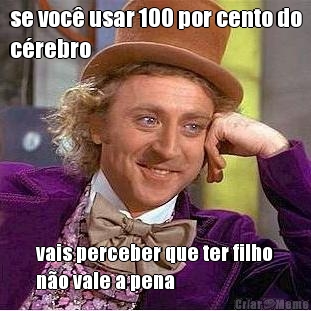 se voc� usar 100 por cento do
c�rebro vais perceber que ter filho
n�o vale a pena