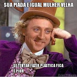 SUA PIADA � IGUAL MULHER VELHA SE TENTAR FAZER PL�STICA FICA
� PIOR
