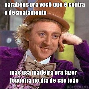 parab�ns pra voc� que � contra
o desmatamento mas usa madeira pra fazer
fogueira no dia de s�o jo�o