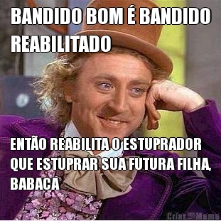 BANDIDO BOM � BANDIDO
REABILITADO ENT�O REABILITA O ESTUPRADOR
QUE ESTUPRAR SUA FUTURA FILHA,
BABACA