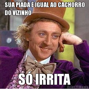 SUA PIADA � IGUAL AO CACHORRO
DO VIZINHO S� IRRITA