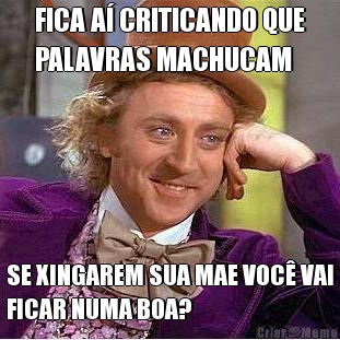 FICA A� CRITICANDO QUE
PALAVRAS MACHUCAM SE XINGAREM SUA MAE VOC� VAI
FICAR NUMA BOA?
