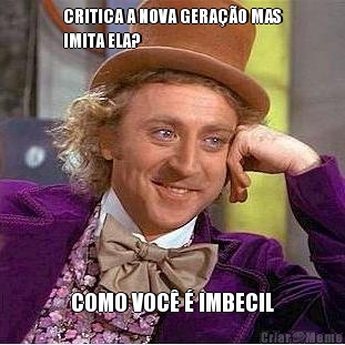 CRITICA A NOVA GERA��O MAS
IMITA ELA? COMO VOC� � IMBECIL