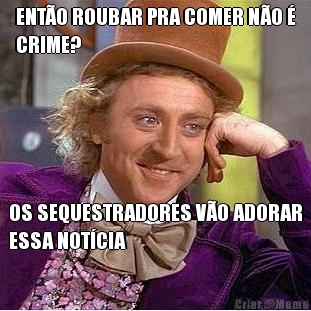 ENT�O ROUBAR PRA COMER N�O �
CRIME? OS SEQUESTRADORES V�O ADORAR
ESSA NOT�CIA