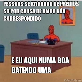 PESSOAS SE ATIRANDO DE PR�DIOS
S� POR CAUSA DE AMOR N�O
CORRESPONDIDO E EU AQUI NUMA BOA 
BATENDO UMA