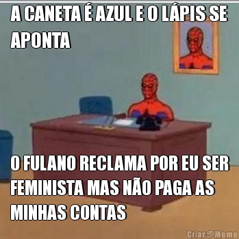 A CANETA � AZUL E O L�PIS SE
APONTA O FULANO RECLAMA POR EU SER
FEMINISTA MAS N�O PAGA AS
MINHAS CONTAS