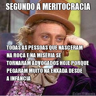 SEGUNDO A MERITOCRACIA TODAS AS PESSOAS QUE NASCERAM
NA RO�A E NA MIS�RIA SE
TORNARAM ADVOGADOS HOJE PORQUE
PEGARAM MUITO NA ENXADA DESDE
A INFANCIA