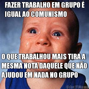 FAZER TRABALHO EM GRUPO �
IGUAL AO COMUNISMO O QUE TRABALHOU MAIS TIRA A
MESMA NOTA DAQUELE QUE N�O
AJUDOU EM NADA NO GRUPO