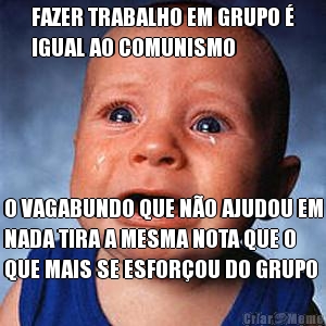 FAZER TRABALHO EM GRUPO �
IGUAL AO COMUNISMO O VAGABUNDO QUE N�O AJUDOU EM
NADA TIRA A MESMA NOTA QUE O
QUE MAIS SE ESFOR�OU DO GRUPO