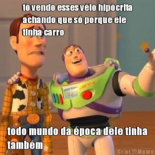 t� vendo esses v�io hip�crita
achando que s� porque ele
tinha carro todo mundo da �poca dele tinha
tamb�m