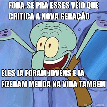 FODA-SE PRA ESSES V�IO QUE
CRITICA A NOVA GERA��O ELES J� FORAM JOVENS E J�
FIZERAM MERDA NA VIDA TAMB�M