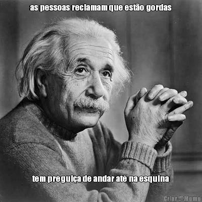 as pessoas reclamam que est�o gordas tem pregui�a de andar at� na esquina