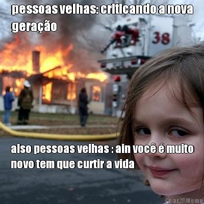 pessoas velhas: criticando a nova
gera��o also pessoas velhas : ain voc� � muito
novo tem que curtir a vida
