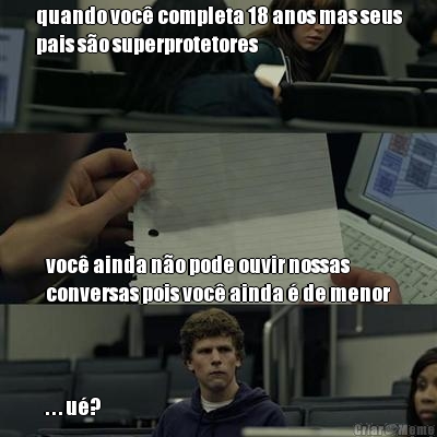 quando voc� completa 18 anos mas seus
pais s�o superprotetores voc� ainda n�o pode ouvir nossas
conversas pois voc� ainda � de menor



. . . u�?
