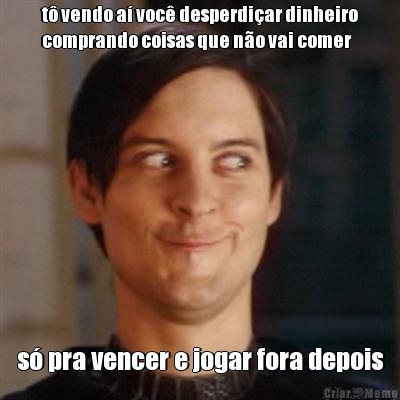t� vendo a� voc� desperdi�ar dinheiro
comprando coisas que n�o vai comer s� pra vencer e jogar fora depois