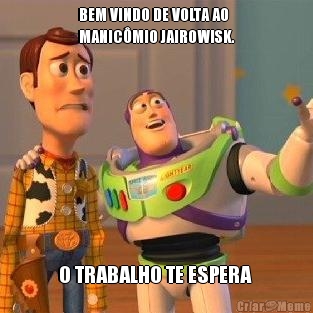 BEM VINDO DE VOLTA AO
MANIC�MIO JAIROWISK. O TRABALHO TE ESPERA 