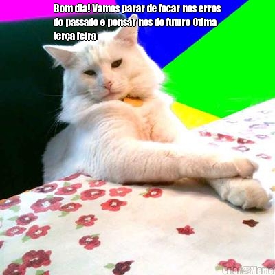 Bom dia! Vamos parar de focar nos erros
do passado e pensar nos do futuro Otima
ter�a feira  