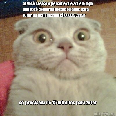 a� voc� cresce e percebe que aquele jogo
que voc� demorou meses ou anos para
zerar ou nem mesmo chegou a zerar s� precisava de 15 minutos para zerar