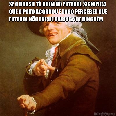 SE O BRASIL T� RUIM NO FUTEBOL SIGNIFICA
QUE O POVO ACORDOU E LOGO PERCEBEU QUE
FUTEBOL N�O ENCHE BARRIGA DE NINGU�M 