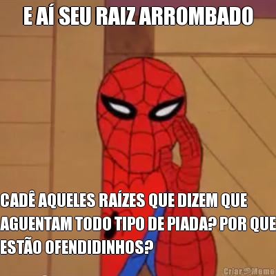 E A� SEU RAIZ ARROMBADO CAD� AQUELES RA�ZES QUE DIZEM QUE
AGUENTAM TODO TIPO DE PIADA? POR QUE
EST�O OFENDIDINHOS?