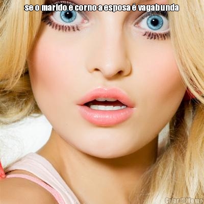 se o marido � corno a esposa � vagabunda 