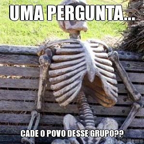 UMA PERGUNTA... CADE O POVO DESSE GRUPO??