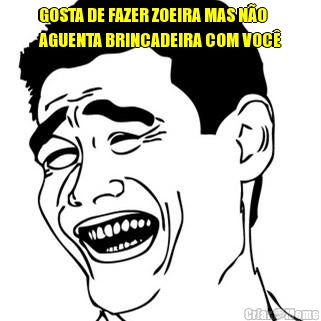 GOSTA DE FAZER ZOEIRA MAS N�O
AGUENTA BRINCADEIRA COM VOC� 