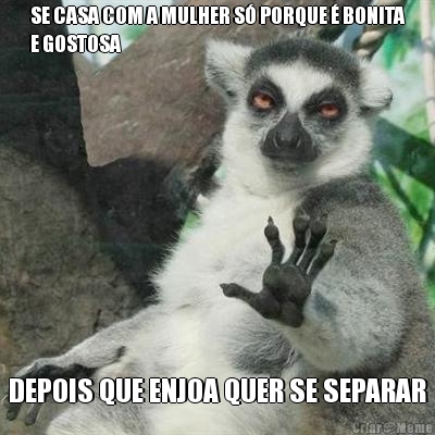 SE CASA COM A MULHER S� PORQUE � BONITA
E GOSTOSA DEPOIS QUE ENJOA QUER SE SEPARAR