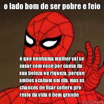 o lado bom de ser pobre e feio � que nenhuma mulher vai se
casar com voc� por causa da
sua beleza ou riqueza, porque
ambos acabam um dia, mas as
chances de ficar soltero pro
resto da vida � bem grande
