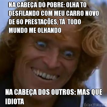 NA CABE�A DO POBRE: OLHA TO
DESFILANDO COM MEU CARRO NOVO
DE 60 PRESTA��ES, T�  TODO
MUNDO ME OLHANDO NA CABE�A DOS OUTROS: MAS QUE
IDIOTA