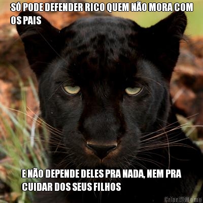S� PODE DEFENDER RICO QUEM N�O MORA COM
OS PAIS E N�O DEPENDE DELES PRA NADA, NEM PRA
CUIDAR DOS SEUS FILHOS