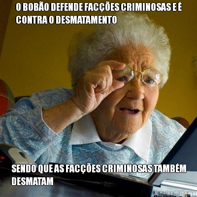 O BOB�O DEFENDE FAC��ES CRIMINOSAS E �
CONTRA O DESMATAMENTO SENDO QUE AS FAC��ES CRIMINOSAS TAMB�M
DESMATAM