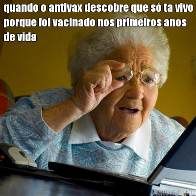 quando o antivax descobre que s� ta vivo
porque foi vacinado nos primeiros anos
de vida 