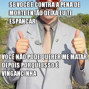 SE VOC� � CONTRA A PENA DE
MORTE ENT�O DEIXA EU TE
ESPANCAR VOC� N�O PODE QUERER ME MATAR
DEPOIS PORQUE ISSO �
VINGANCINHA