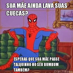 SUA M�E AINDA LAVA SUAS
CUECAS? ESPERAS QUE SUA M�E PASSE
TALQUINHO NO SEU BUMBUM
TAMB�M?