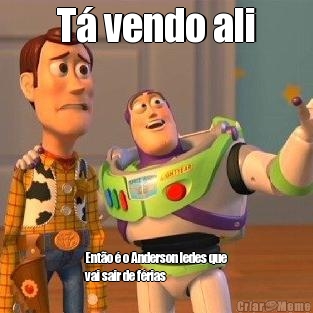 T� vendo ali Ent�o � o Anderson ledes que
vai sair de f�rias 