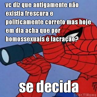 vc diz que antigamente n�o
existia frescura e
politicamente correto mas hoje
em dia acha que por
homossexuais � lacra��o? se decida