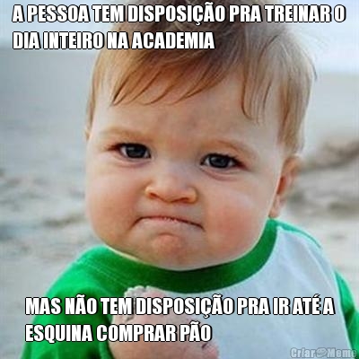 A PESSOA TEM DISPOSI��O PRA TREINAR O
DIA INTEIRO NA ACADEMIA MAS N�O TEM DISPOSI��O PRA IR AT� A
ESQUINA COMPRAR P�O