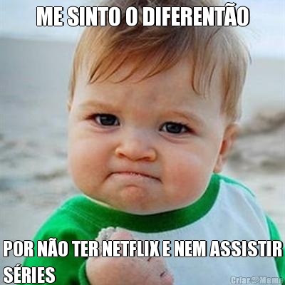 ME SINTO O DIFERENT�O POR N�O TER NETFLIX E NEM ASSISTIR
S�RIES