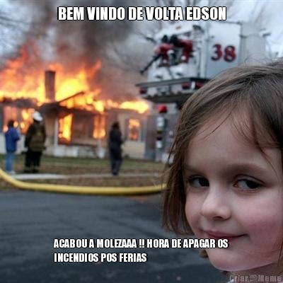 BEM VINDO DE VOLTA EDSON ACABOU A MOLEZAAA !! HORA DE APAGAR OS
INCENDIOS POS FERIAS