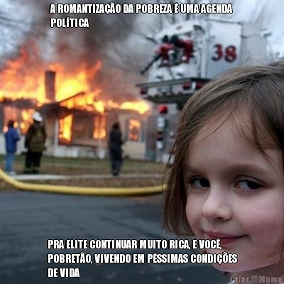 A ROMANTIZA��O DA POBREZA � UMA AGENDA
POL�TICA PRA ELITE CONTINUAR MUITO RICA, E VOC�,
POBRET�O, VIVENDO EM P�SSIMAS CONDI��ES
DE VIDA