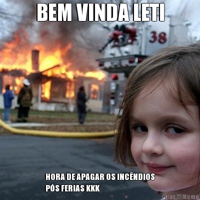 BEM VINDA LETI HORA DE APAGAR OS INC�NDIOS
P�S FERIAS KKK
